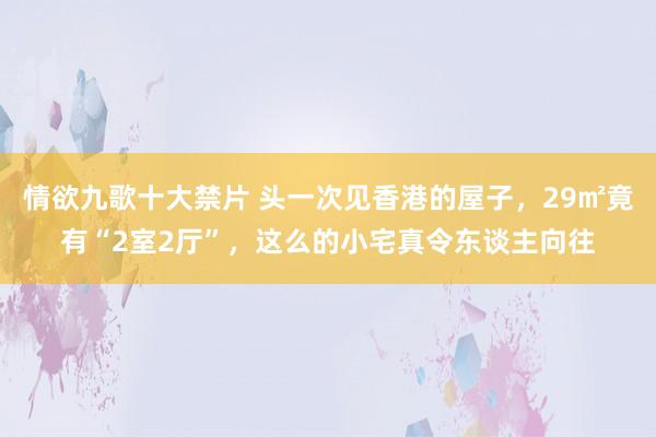 情欲九歌十大禁片 头一次见香港的屋子，29㎡竟有“2室2厅”，这么的小宅真令东谈主向往