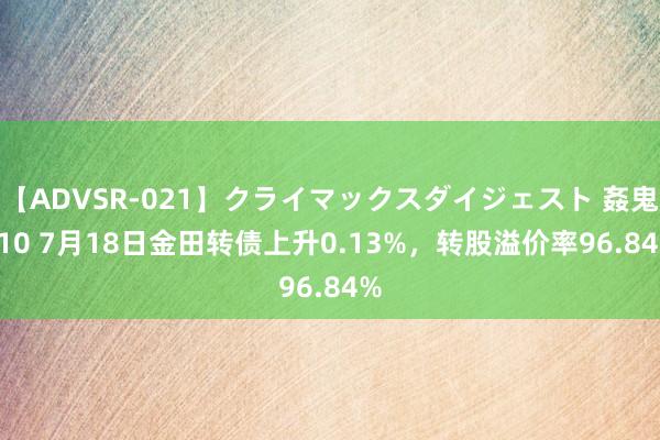 【ADVSR-021】クライマックスダイジェスト 姦鬼 ’10 7月18日金田转债上升0.13%，转股溢价率96.84%