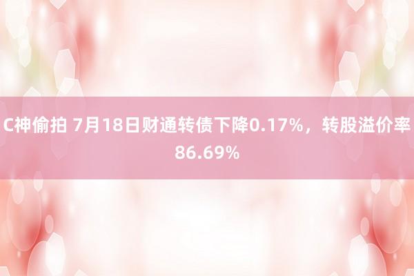 C神偷拍 7月18日财通转债下降0.17%，转股溢价率86.69%