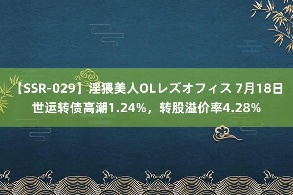 【SSR-029】淫猥美人OLレズオフィス 7月18日世运转债高潮1.24%，转股溢价率4.28%