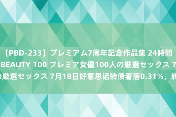 【PBD-233】プレミアム7周年記念作品集 24時間 PREMIUM STYLISH BEAUTY 100 プレミア女優100人の厳選セックス 7月18日好意思诺转债着落0.31%，转股溢价率124.79%