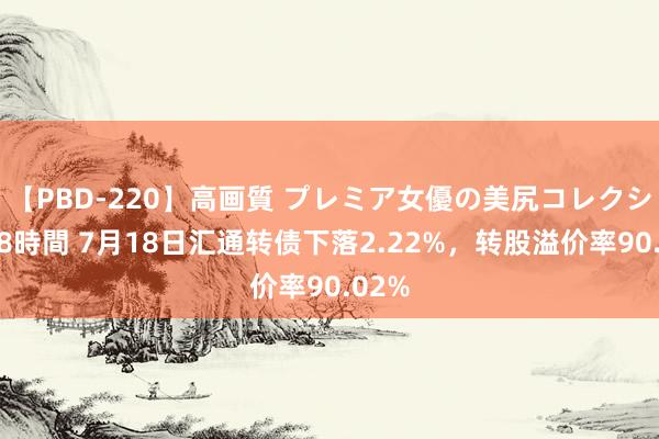 【PBD-220】高画質 プレミア女優の美尻コレクション8時間 7月18日汇通转债下落2.22%，转股溢价率90.02%