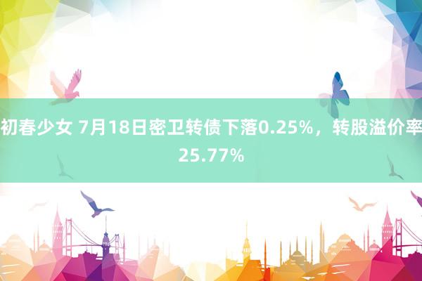 初春少女 7月18日密卫转债下落0.25%，转股溢价率25.77%