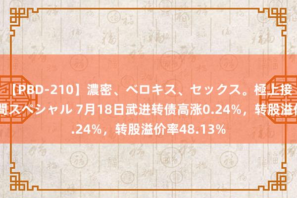 【PBD-210】濃密、ベロキス、セックス。極上接吻性交 8時間スペシャル 7月18日武进转债高涨0.24%，转股溢价率48.13%