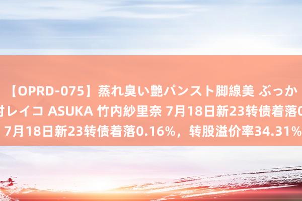 【OPRD-075】蒸れ臭い艶パンスト脚線美 ぶっかけゴックン大乱交 澤村レイコ ASUKA 竹内紗里奈 7月18日新23转债着落0.16%，转股溢价率34.31%