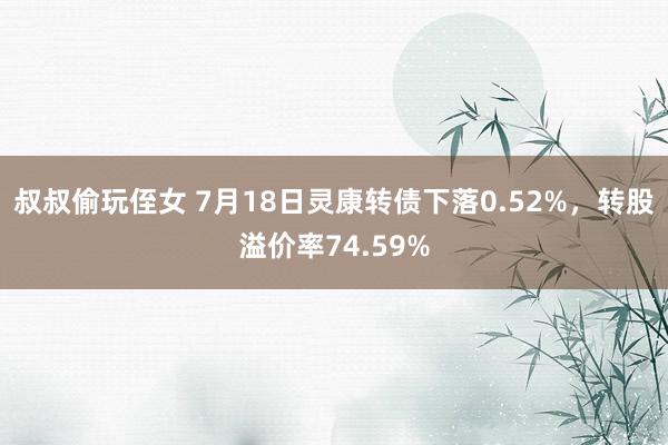 叔叔偷玩侄女 7月18日灵康转债下落0.52%，转股溢价率74.59%