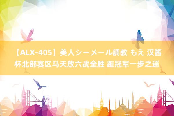 【ALX-405】美人シーメール調教 もえ 汉酱杯北部赛区马天放六战全胜 距冠军一步之遥