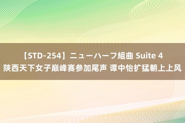 【STD-254】ニューハーフ組曲 Suite 4 陕西天下女子巅峰赛参加尾声 谭中怡扩猛朝上上风