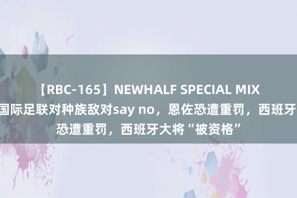 【RBC-165】NEWHALF SPECIAL MIX 240分 Vol.2 国际足联对种族敌对say no，恩佐恐遭重罚，西班牙大将“被资格”