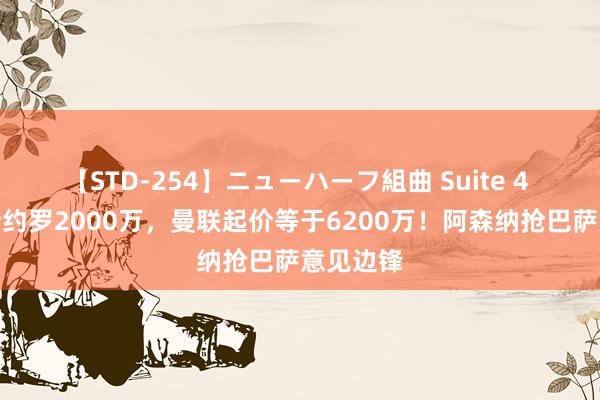 【STD-254】ニューハーフ組曲 Suite 4 皇马报价约罗2000万，曼联起价等于6200万！阿森纳抢巴萨意见边锋