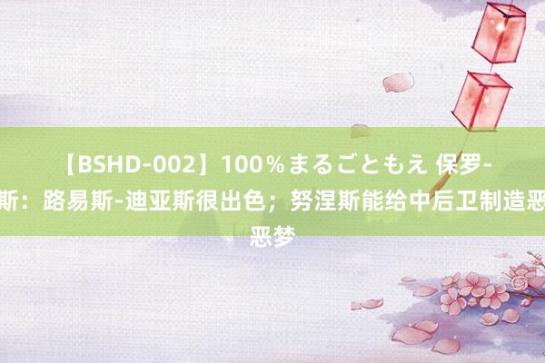 【BSHD-002】100％まるごともえ 保罗-因斯：路易斯-迪亚斯很出色；努涅斯能给中后卫制造恶梦