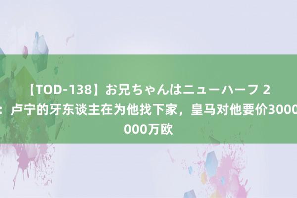 【TOD-138】お兄ちゃんはニューハーフ 2 马卡：卢宁的牙东谈主在为他找下家，皇马对他要价3000万欧