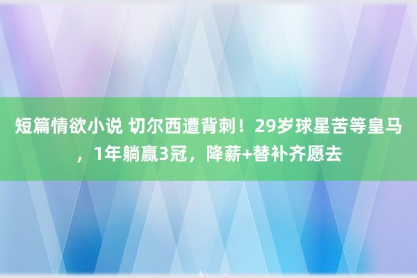 短篇情欲小说 切尔西遭背刺！29岁球星苦等皇马，1年躺赢3冠，降薪+替补齐愿去