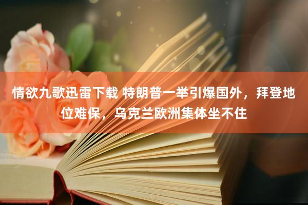 情欲九歌迅雷下载 特朗普一举引爆国外，拜登地位难保，乌克兰欧洲集体坐不住