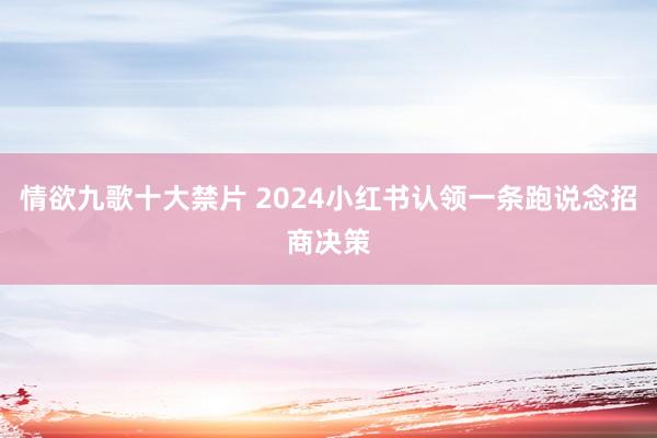 情欲九歌十大禁片 2024小红书认领一条跑说念招商决策