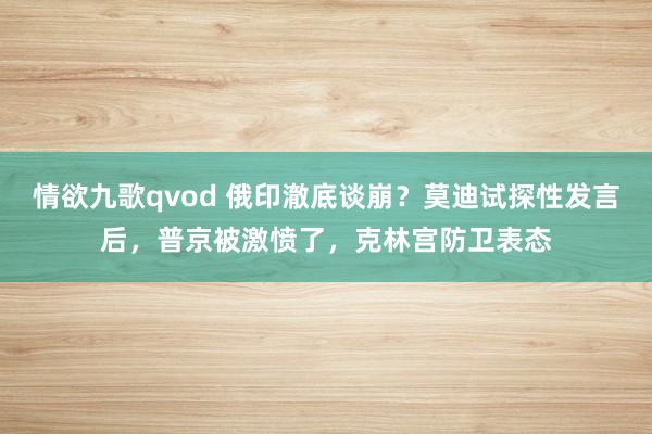 情欲九歌qvod 俄印澈底谈崩？莫迪试探性发言后，普京被激愤了，克林宫防卫表态