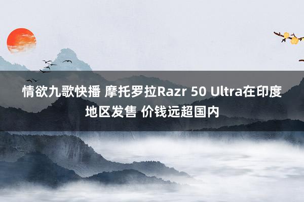 情欲九歌快播 摩托罗拉Razr 50 Ultra在印度地区发售 价钱远超国内