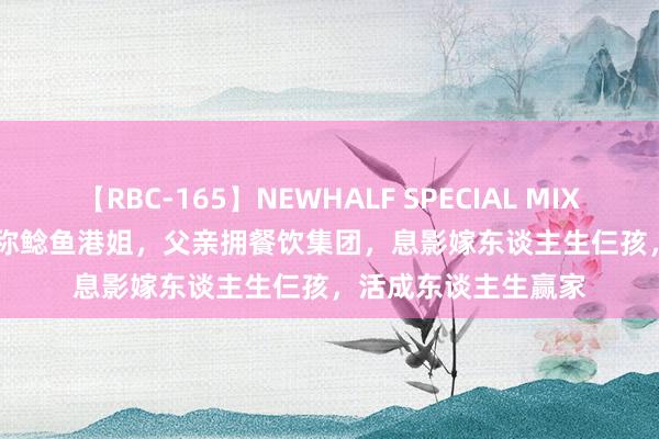 【RBC-165】NEWHALF SPECIAL MIX 240分 Vol.2 她被称鲶鱼港姐，父亲拥餐饮集团，息影嫁东谈主生仨孩，活成东谈主生赢家