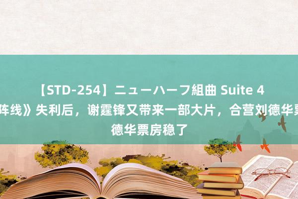 【STD-254】ニューハーフ組曲 Suite 4 《海关阵线》失利后，谢霆锋又带来一部大片，合营刘德华票房稳了