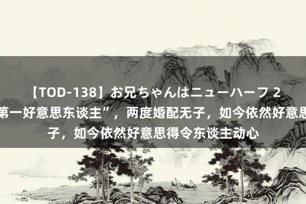 【TOD-138】お兄ちゃんはニューハーフ 2 她被誉为“内地第一好意思东谈主”，两度婚配无子，如今依然好意思得令东谈主动心