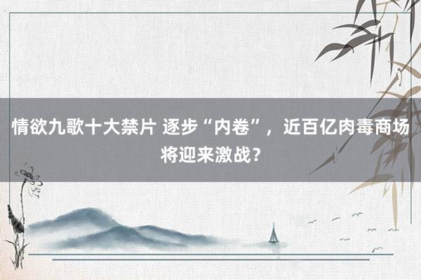 情欲九歌十大禁片 逐步“内卷”，近百亿肉毒商场将迎来激战？