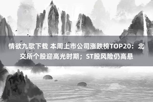 情欲九歌下载 本周上市公司涨跌榜TOP20：北交所个股迎高光时期；ST股风险仍高悬