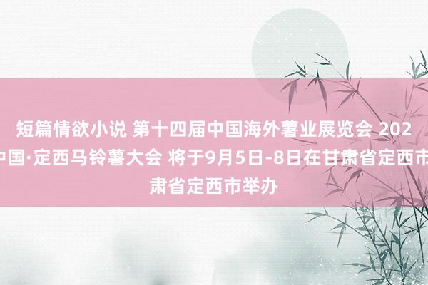 短篇情欲小说 第十四届中国海外薯业展览会 2024年中国·定西马铃薯大会 将于9月5日-8日在甘肃省定西市举办