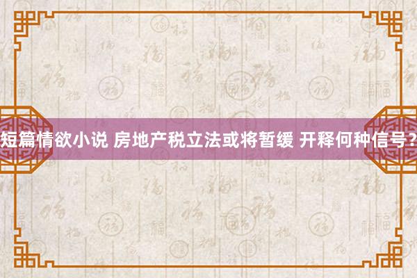 短篇情欲小说 房地产税立法或将暂缓 开释何种信号？