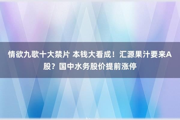 情欲九歌十大禁片 本钱大看成！汇源果汁要来A股？国中水务股价提前涨停