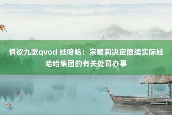 情欲九歌qvod 娃哈哈：宗馥莉决定赓续实际娃哈哈集团的有关处罚办事