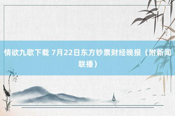 情欲九歌下载 7月22日东方钞票财经晚报（附新闻联播）