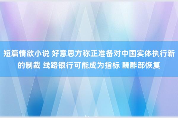 短篇情欲小说 好意思方称正准备对中国实体执行新的制裁 线路银行可能成为指标 酬酢部恢复