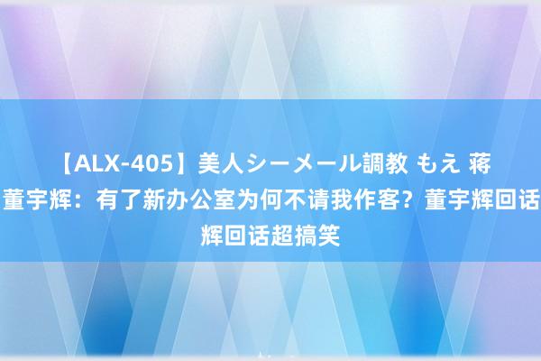 【ALX-405】美人シーメール調教 もえ 蒋勤勤问董宇辉：有了新办公室为何不请我作客？董宇辉回话超搞笑