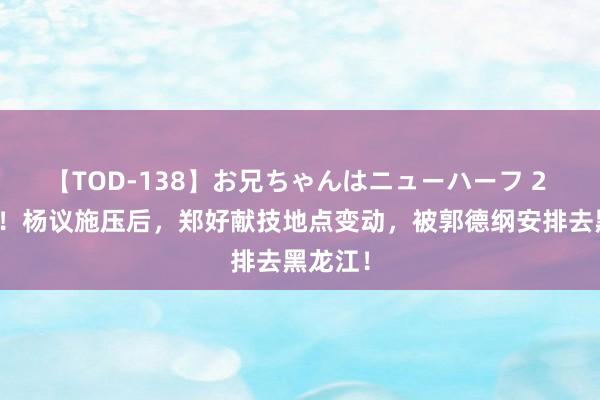 【TOD-138】お兄ちゃんはニューハーフ 2 闹大了！杨议施压后，郑好献技地点变动，被郭德纲安排去黑龙江！