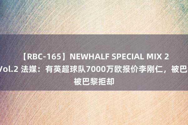 【RBC-165】NEWHALF SPECIAL MIX 240分 Vol.2 法媒：有英超球队7000万欧报价李刚仁，被巴黎拒却