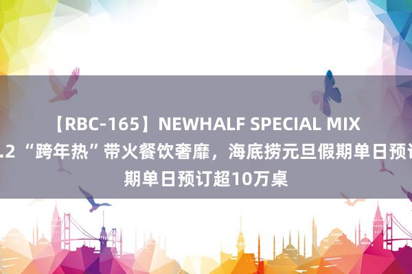 【RBC-165】NEWHALF SPECIAL MIX 240分 Vol.2 “跨年热”带火餐饮奢靡，海底捞元旦假期单日预订超10万桌