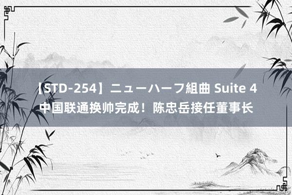 【STD-254】ニューハーフ組曲 Suite 4 中国联通换帅完成！陈忠岳接任董事长