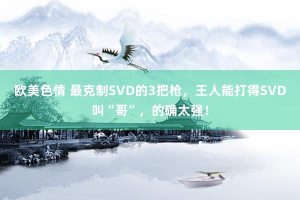 欧美色情 最克制SVD的3把枪，王人能打得SVD叫“哥”，的确太强！