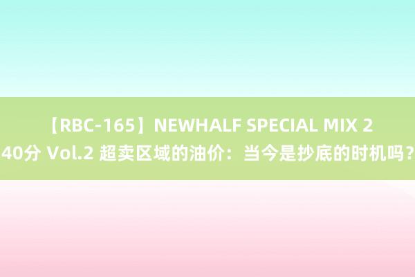 【RBC-165】NEWHALF SPECIAL MIX 240分 Vol.2 超卖区域的油价：当今是抄底的时机吗？