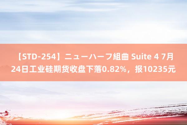 【STD-254】ニューハーフ組曲 Suite 4 7月24日工业硅期货收盘下落0.82%，报10235元