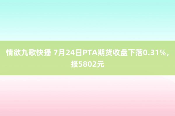 情欲九歌快播 7月24日PTA期货收盘下落0.31%，报5802元