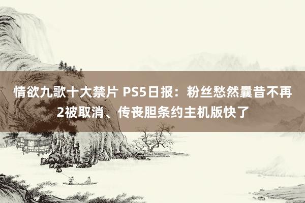 情欲九歌十大禁片 PS5日报：粉丝愁然曩昔不再2被取消、传丧胆条约主机版快了