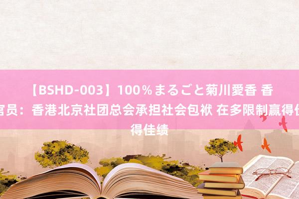 【BSHD-003】100％まるごと菊川愛香 香港官员：香港北京社团总会承担社会包袱 在多限制赢得佳绩