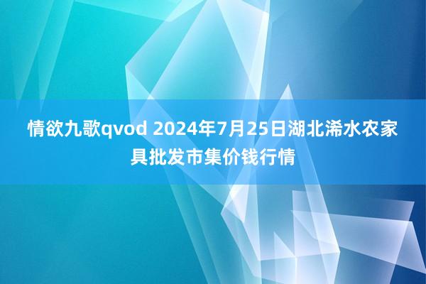 情欲九歌qvod 2024年7月25日湖北浠水农家具批发市集价钱行情