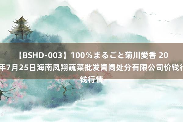 【BSHD-003】100％まるごと菊川愛香 2024年7月25日海南凤翔蔬菜批发阛阓处分有限公司价钱行情