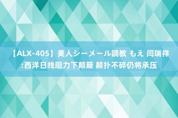 【ALX-405】美人シーメール調教 もえ 闫瑞祥:西洋日线阻力下颠簸 颠扑不碎仍将承压