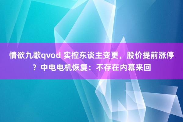 情欲九歌qvod 实控东谈主变更，股价提前涨停？中电电机恢复：不存在内幕来回