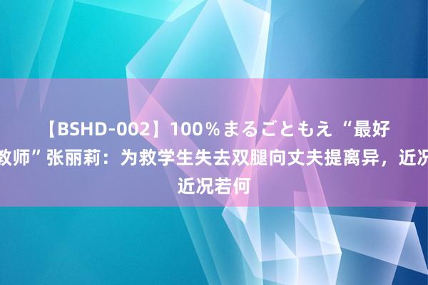 【BSHD-002】100％まるごともえ “最好意思教师”张丽莉：为救学生失去双腿向丈夫提离异，近况若何