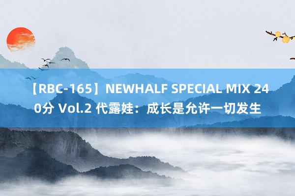 【RBC-165】NEWHALF SPECIAL MIX 240分 Vol.2 代露娃：成长是允许一切发生