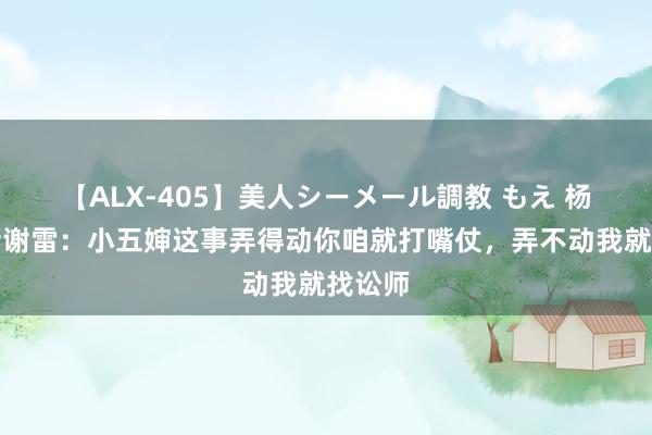 【ALX-405】美人シーメール調教 もえ 杨议喊话谢雷：小五婶这事弄得动你咱就打嘴仗，弄不动我就找讼师